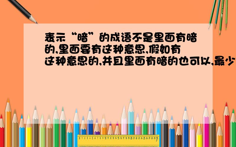 表示“暗”的成语不是里面有暗的,里面要有这种意思,假如有这种意思的,并且里面有暗的也可以,最少15个以上就行了!