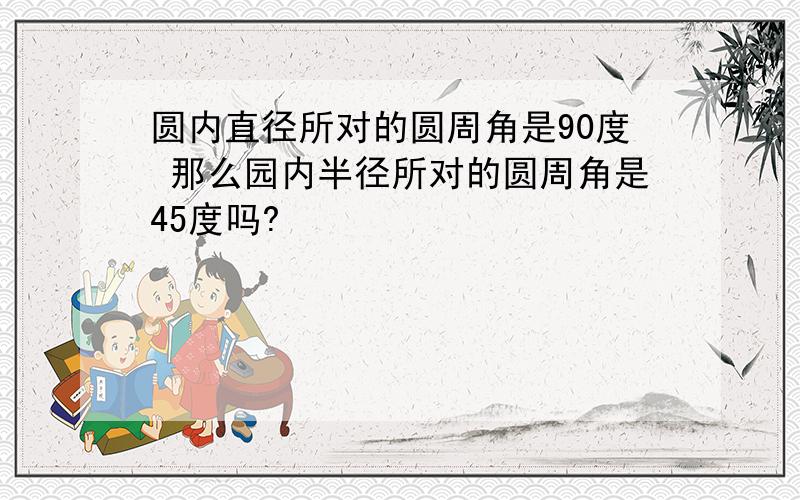 圆内直径所对的圆周角是90度 那么园内半径所对的圆周角是45度吗?