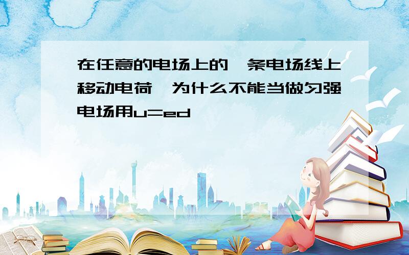 在任意的电场上的一条电场线上移动电荷,为什么不能当做匀强电场用u=ed