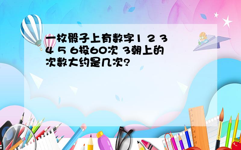 一枚骰子上有数字1 2 3 4 5 6投60次 3朝上的次数大约是几次?