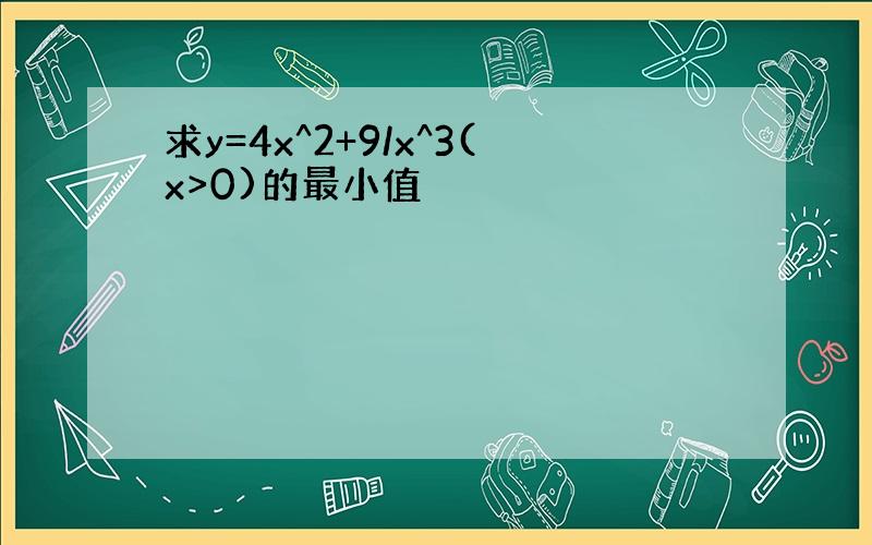 求y=4x^2+9/x^3(x>0)的最小值