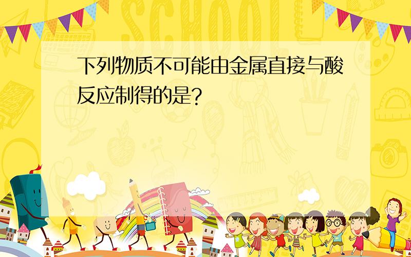 下列物质不可能由金属直接与酸反应制得的是?