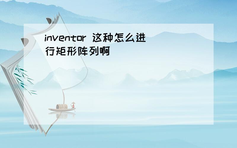 inventor 这种怎么进行矩形阵列啊