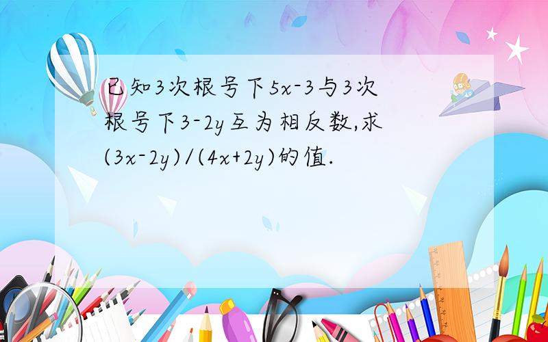 已知3次根号下5x-3与3次根号下3-2y互为相反数,求(3x-2y)/(4x+2y)的值.