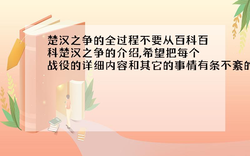 楚汉之争的全过程不要从百科百科楚汉之争的介绍,希望把每个战役的详细内容和其它的事情有条不紊的连接在一起,从开始到最后,谢