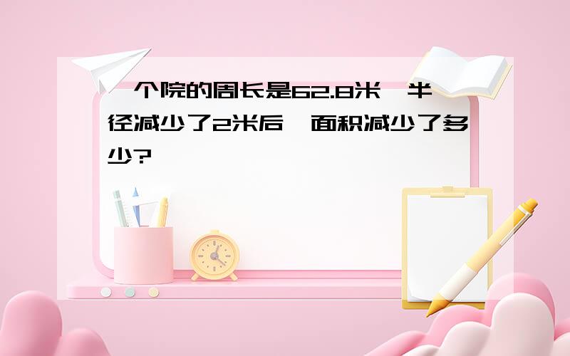 一个院的周长是62.8米,半径减少了2米后,面积减少了多少?