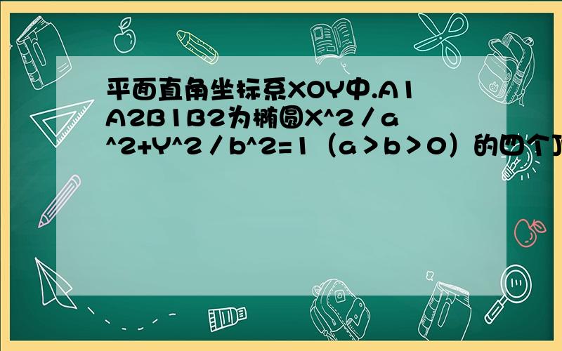 平面直角坐标系XOY中.A1A2B1B2为椭圆X^2／a^2+Y^2／b^2=1（a＞b＞0）的四个顶...