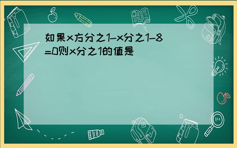 如果x方分之1-x分之1-8=0则x分之1的值是