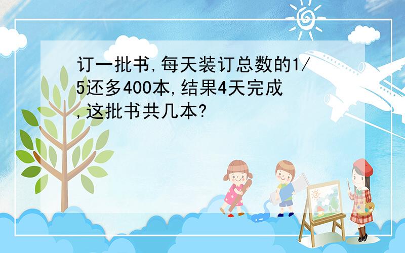 订一批书,每天装订总数的1/5还多400本,结果4天完成,这批书共几本?