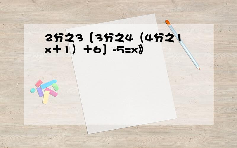 2分之3［3分之4（4分之1x＋1）＋6］-5=x》