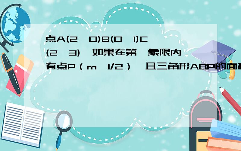 点A(2,0)B(0,1)C(2,3),如果在第一象限内有点P（m,1/2）,且三角形ABP的面积和三角形ABC的面积相