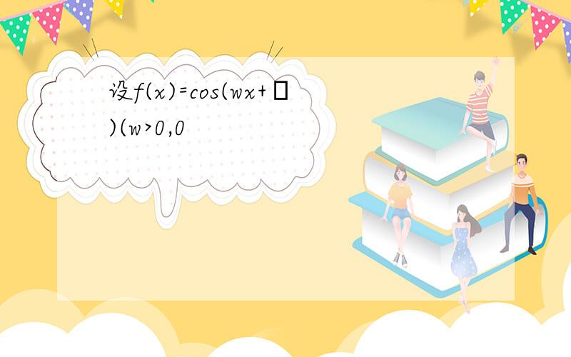 设f(x)=cos(wx+φ)(w>0,0