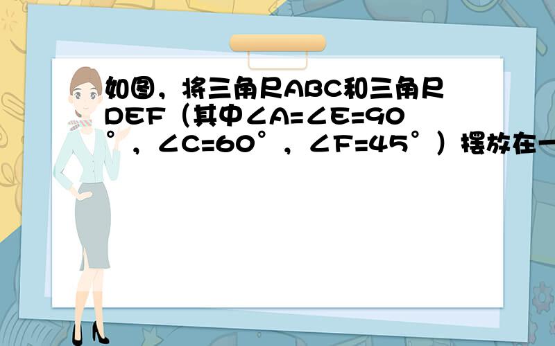 如图，将三角尺ABC和三角尺DEF（其中∠A=∠E=90°，∠C=60°，∠F=45°）摆放在一起，使得点A、D、B、E