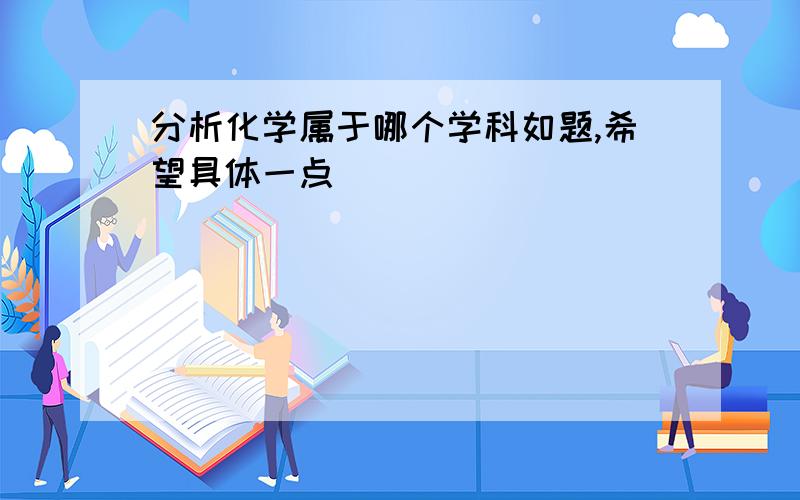 分析化学属于哪个学科如题,希望具体一点