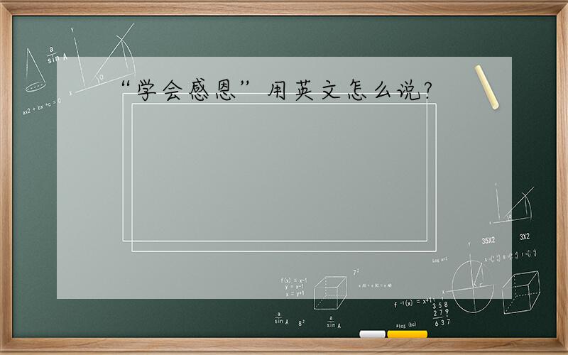 “学会感恩”用英文怎么说?