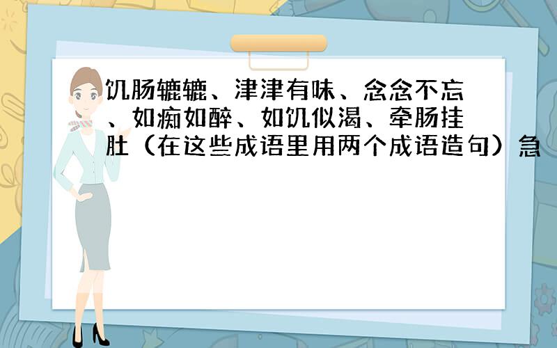 饥肠辘辘、津津有味、念念不忘、如痴如醉、如饥似渴、牵肠挂肚（在这些成语里用两个成语造句）急