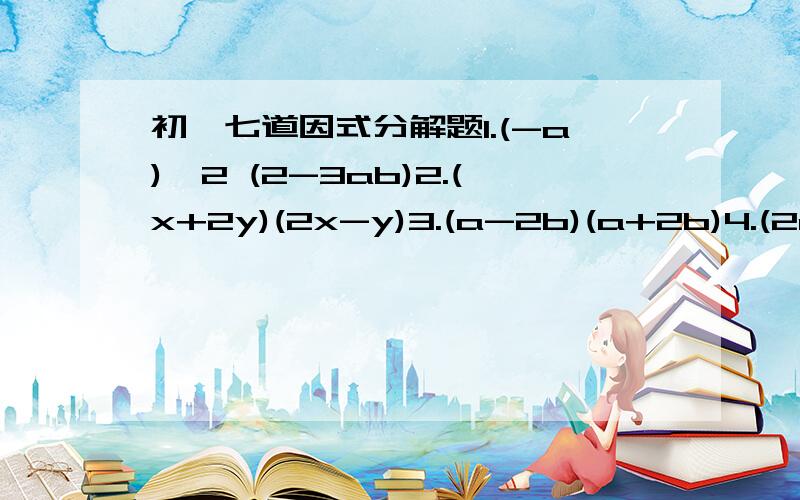 初一七道因式分解题1.(-a)^2 (2-3ab)2.(x+2y)(2x-y)3.(a-2b)(a+2b)4.(2a+1