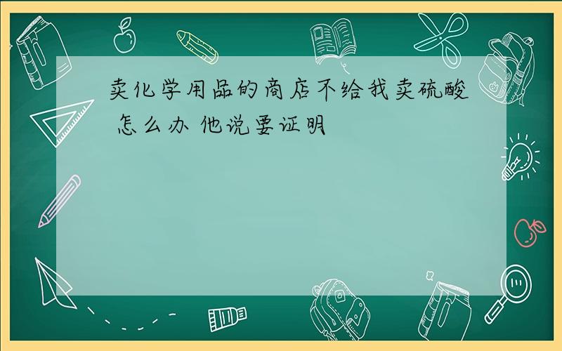 卖化学用品的商店不给我卖硫酸 怎么办 他说要证明