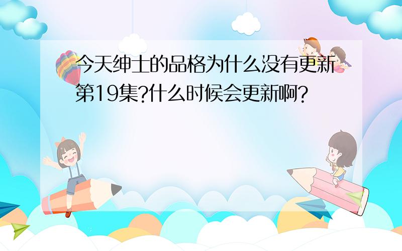 今天绅士的品格为什么没有更新第19集?什么时候会更新啊?