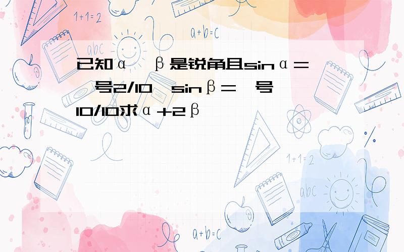 已知α、β是锐角且sinα=庚号2/10,sinβ=庚号10/10求α+2β