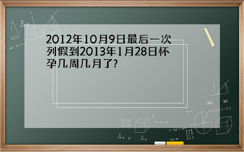 2012年10月9日最后一次列假到2013年1月28日怀孕几周几月了?