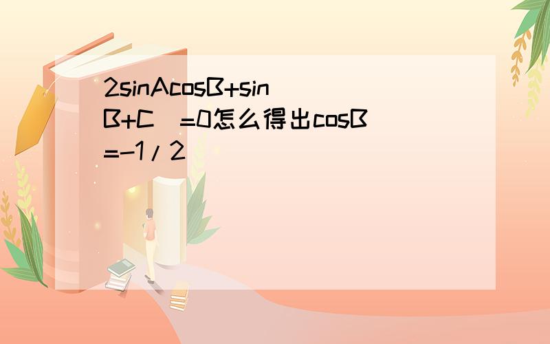 2sinAcosB+sin（B+C）=0怎么得出cosB=-1/2