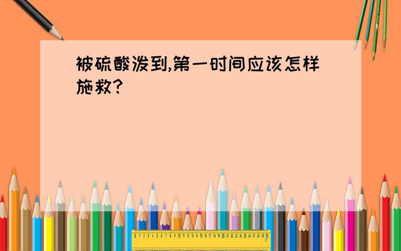 被硫酸泼到,第一时间应该怎样施救?