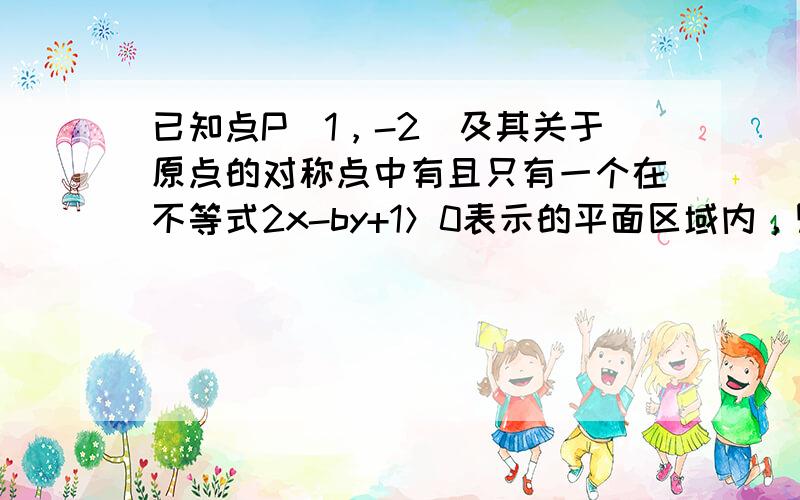 已知点P（1，-2）及其关于原点的对称点中有且只有一个在不等式2x-by+1＞0表示的平面区域内，则b的取值范围是___