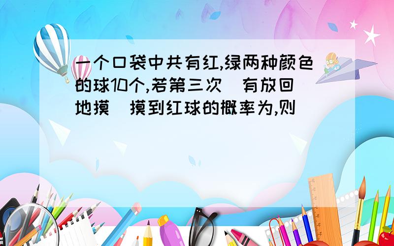 一个口袋中共有红,绿两种颜色的球10个,若第三次(有放回地摸)摸到红球的概率为,则