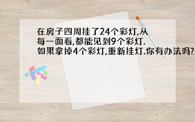 在房子四周挂了24个彩灯,从每一面看,都能见到9个彩灯.如果拿掉4个彩灯,重新挂灯.你有办法吗?