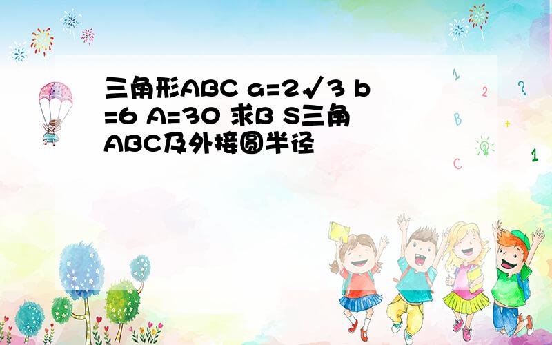 三角形ABC a=2√3 b=6 A=30 求B S三角ABC及外接圆半径