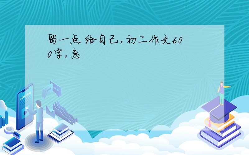 留一点 给自己,初二作文600字,急