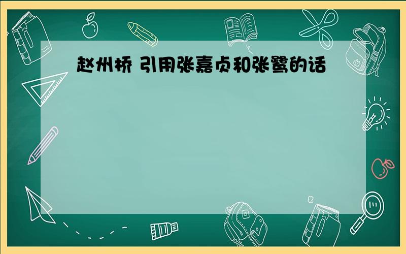 赵州桥 引用张嘉贞和张鹭的话