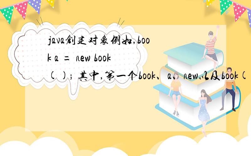 java创建对象例如,book a = new book(); 其中,第一个book、a、new以及book();分别表