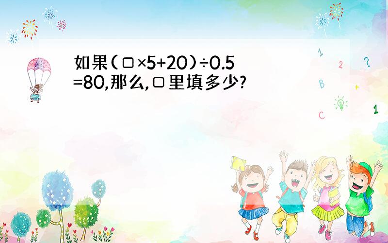 如果(□×5+20)÷0.5=80,那么,□里填多少?