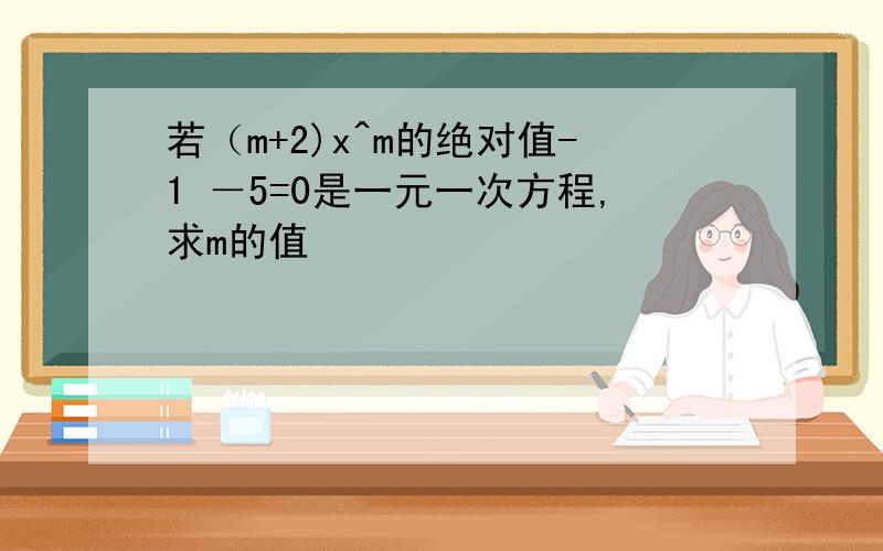 若（m+2)x^m的绝对值-1 －5=0是一元一次方程,求m的值