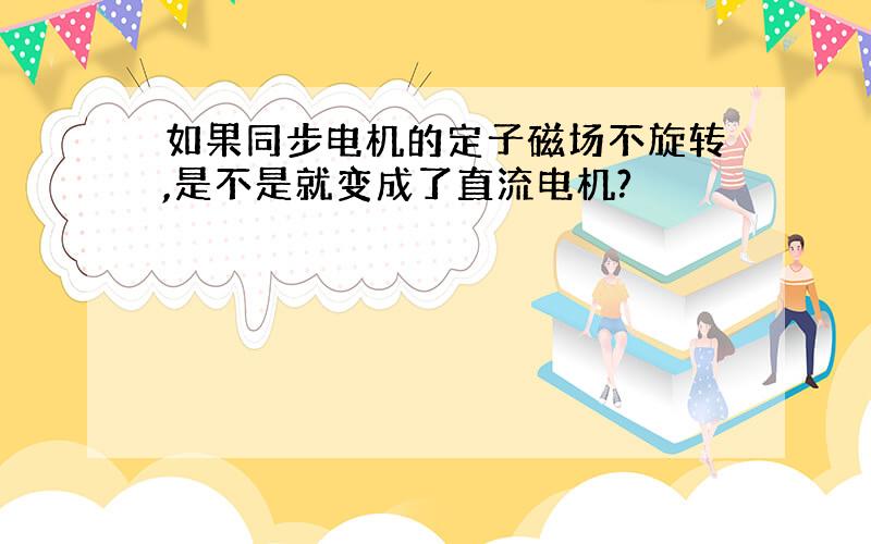 如果同步电机的定子磁场不旋转,是不是就变成了直流电机?