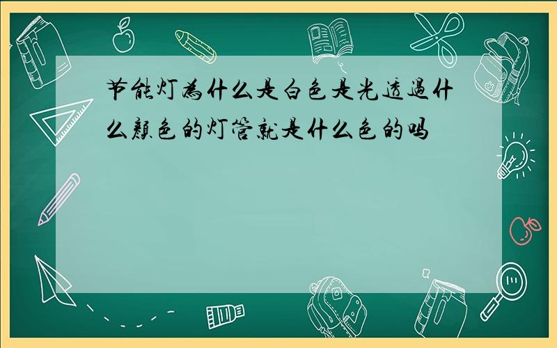 节能灯为什么是白色是光透过什么颜色的灯管就是什么色的吗