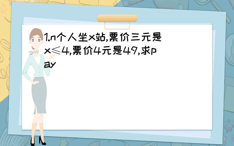 1.n个人坐x站,票价三元是x≤4,票价4元是49,求pay