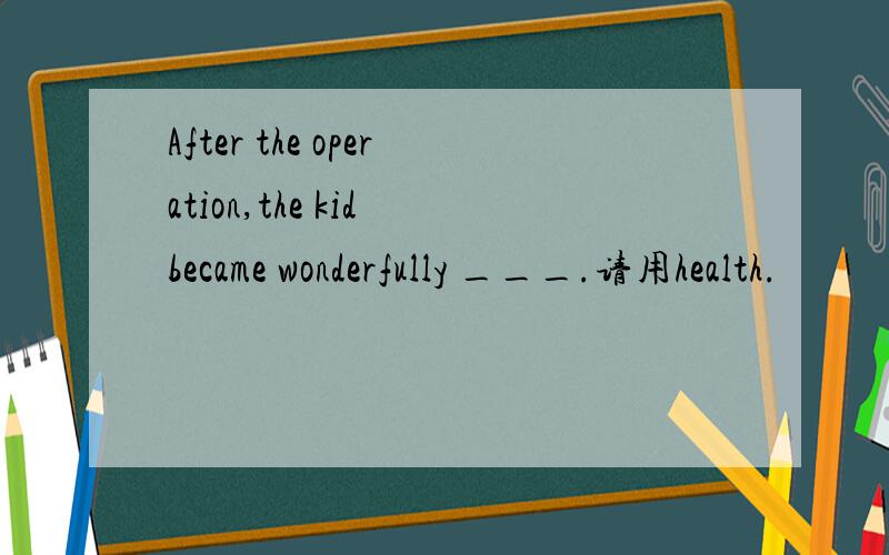 After the operation,the kid became wonderfully ___.请用health.