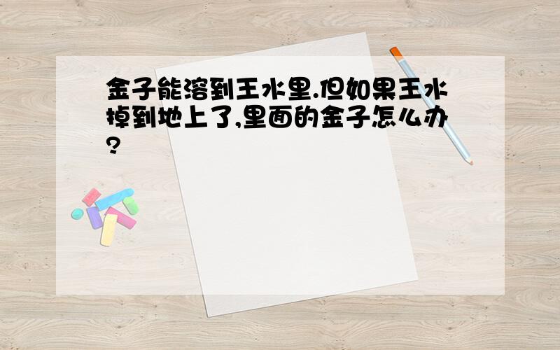 金子能溶到王水里.但如果王水掉到地上了,里面的金子怎么办?