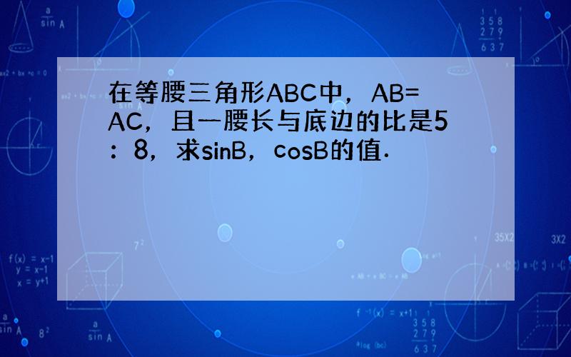 在等腰三角形ABC中，AB=AC，且一腰长与底边的比是5：8，求sinB，cosB的值．