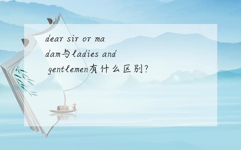 dear sir or madam与ladies and gentlemen有什么区别?