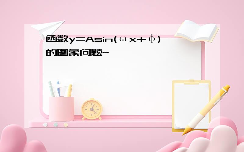 函数y=Asin(ωx+φ)的图象问题~