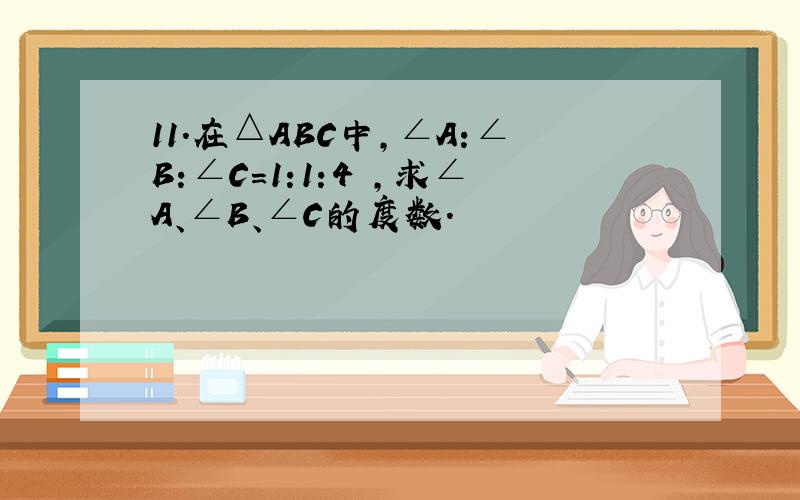 11.在△ABC中,∠A:∠B:∠C=1:1:4 ,求∠A、∠B、∠C的度数.