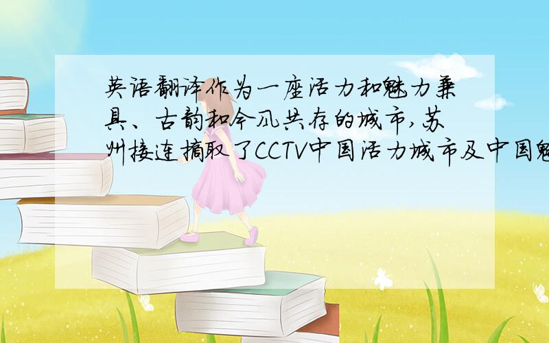 英语翻译作为一座活力和魅力兼具、古韵和今风共存的城市,苏州接连摘取了CCTV中国活力城市及中国魅力城市的桂冠.