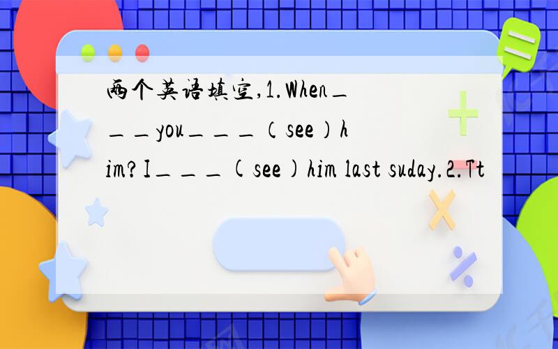 两个英语填空,1.When___you___（see）him?I___(see)him last suday.2.Tt