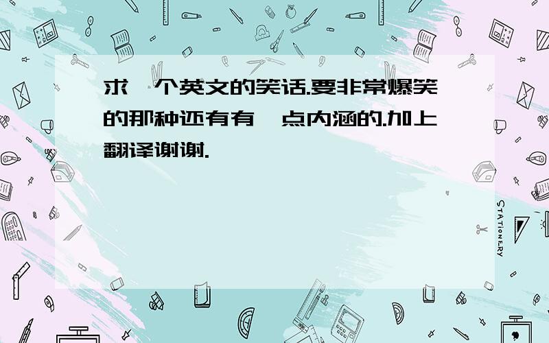 求一个英文的笑话.要非常爆笑的那种还有有一点内涵的.加上翻译谢谢.