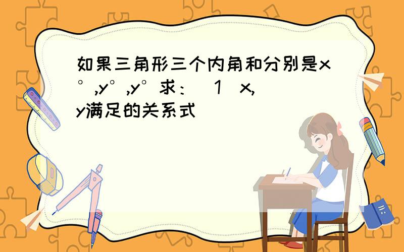 如果三角形三个内角和分别是x°,y°,y°求：（1）x,y满足的关系式