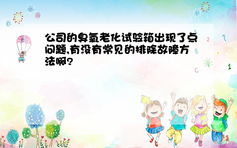 公司的臭氧老化试验箱出现了点问题,有没有常见的排除故障方法啊?